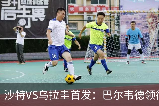 沙特VS乌拉圭首发：巴尔韦德领衔 努涅斯乌加特登场